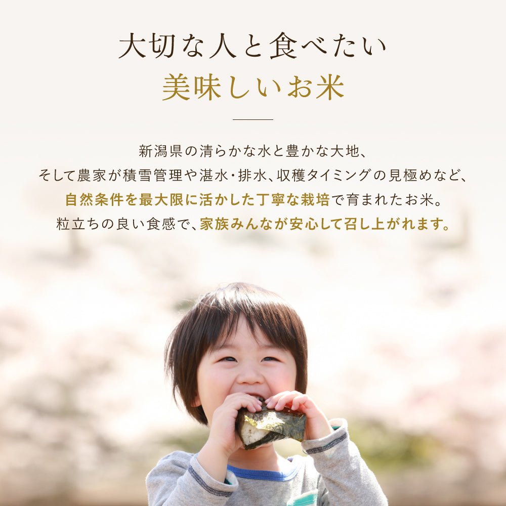 大切な人と食べたい美味しいお米
新潟県の清らかな水と豊かな大地、
そして農家が積雪管理や湛水・排水、収穫タイミングの見極めなど、
自然条件を最大限に活かした丁寧な栽培で育まれたお米。
粒立ちの良い食感で、家族みんなが安心して召し上がれます。