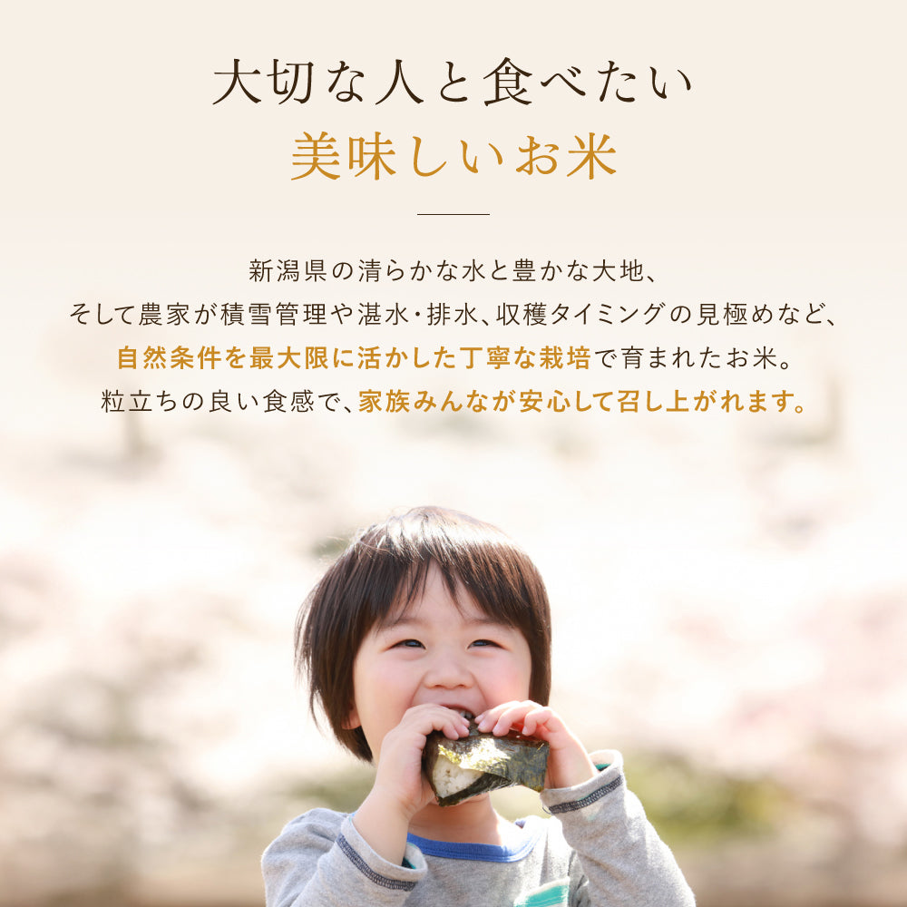 大切な人と食べたい美味しいお米
新潟県の清らかな水と豊かな大地、
そして農家が積雪管理や湛水・排水、収穫タイミングの見極めなど、
自然条件を最大限に活かした丁寧な栽培で育まれたお米。
粒立ちの良い食感で、家族みんなが安心して召し上がれます。